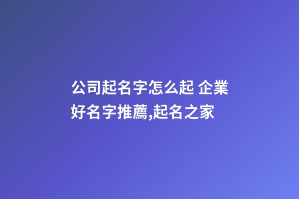 公司起名字怎么起 企業好名字推薦,起名之家-第1張-公司起名-玄機派